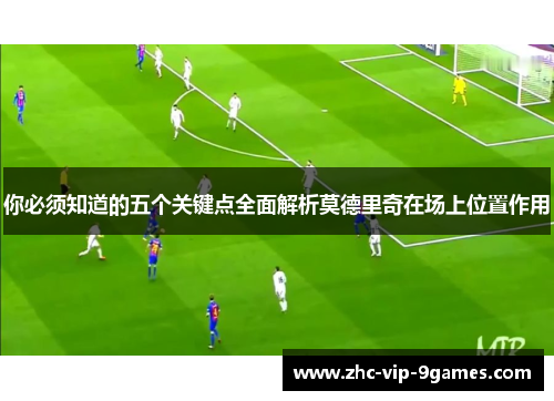 你必须知道的五个关键点全面解析莫德里奇在场上位置作用