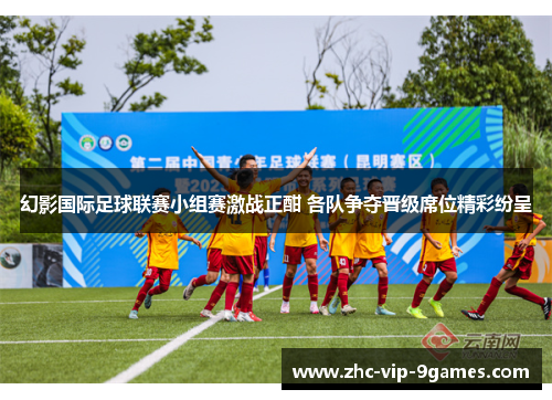 幻影国际足球联赛小组赛激战正酣 各队争夺晋级席位精彩纷呈 幻影国际足球联赛小组赛激战正酣 各队争夺晋级席位精彩纷呈