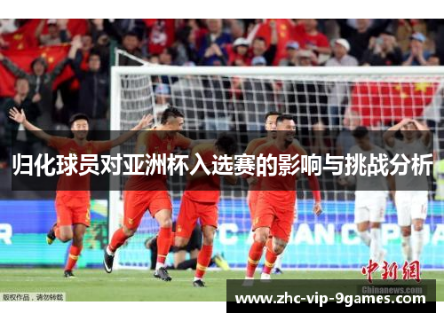 归化球员对亚洲杯入选赛的影响与挑战分析 归化球员对亚洲杯入选赛的影响与挑战分析
