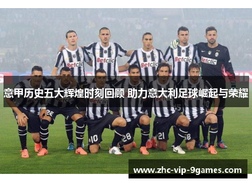 意甲历史五大辉煌时刻回顾 助力意大利足球崛起与荣耀 意甲历史五大辉煌时刻回顾 助力意大利足球崛起与荣耀
