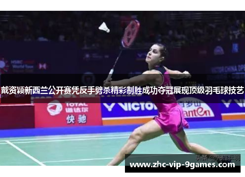 戴资颖新西兰公开赛凭反手劈杀精彩制胜成功夺冠展现顶级羽毛球技艺 戴资颖新西兰公开赛凭反手劈杀精彩制胜成功夺冠展现顶级羽毛球技艺