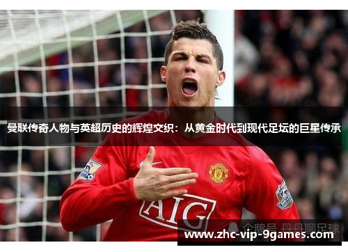 曼联传奇人物与英超历史的辉煌交织:从黄金时代到现代足坛的巨星传承 曼联传奇人物与英超历史的辉煌交织:从黄金时代到现代足坛的巨星传承