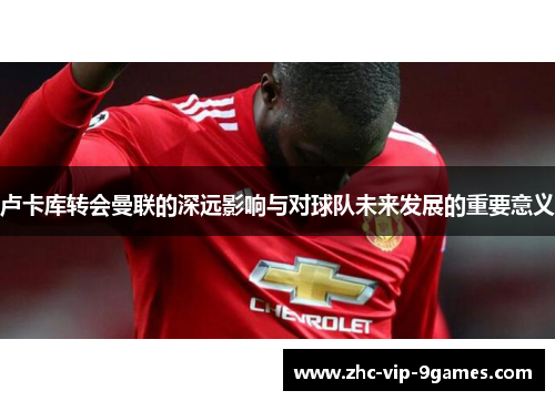 卢卡库转会曼联的深远影响与对球队未来发展的重要意义