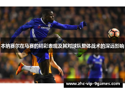 本纳赛尔在马赛的精彩表现及其对球队整体战术的深远影响