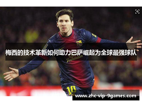 梅西的技术革新如何助力巴萨崛起为全球最强球队