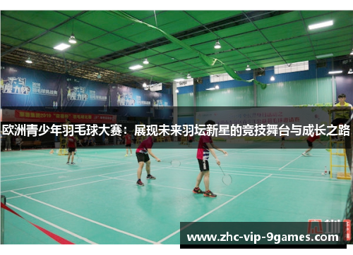 欧洲青少年羽毛球大赛：展现未来羽坛新星的竞技舞台与成长之路