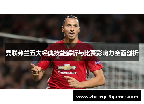 曼联弗兰五大经典技能解析与比赛影响力全面剖析