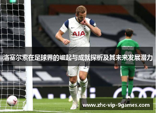 洛塞尔索在足球界的崛起与成就探析及其未来发展潜力 洛塞尔索在足球界的崛起与成就探析及其未来发展潜力