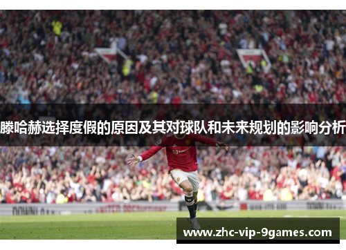 滕哈赫选择度假的原因及其对球队和未来规划的影响分析 滕哈赫选择度假的原因及其对球队和未来规划的影响分析