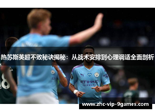 热苏斯英超不败秘诀揭秘:从战术安排到心理调适全面剖析 热苏斯英超不败秘诀揭秘:从战术安排到心理调适全面剖析