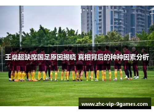 王燊超缺席国足原因揭晓 真相背后的种种因素分析 王燊超缺席国足原因揭晓 真相背后的种种因素分析