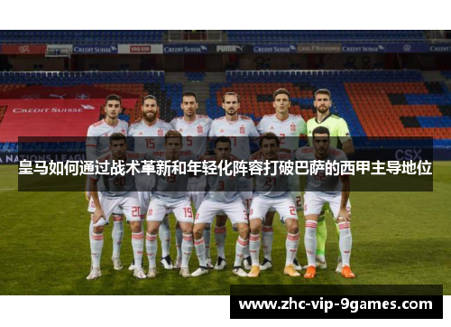 皇马如何通过战术革新和年轻化阵容打破巴萨的西甲主导地位 皇马如何通过战术革新和年轻化阵容打破巴萨的西甲主导地位