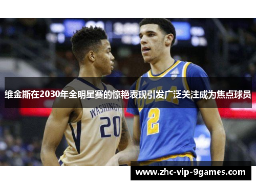维金斯在2030年全明星赛的惊艳表现引发广泛关注成为焦点球员