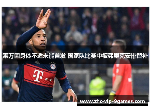 莱万因身体不适未能首发 国家队比赛中被弗里克安排替补