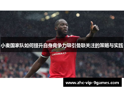 小麦国家队如何提升自身竞争力吸引曼联关注的策略与实践