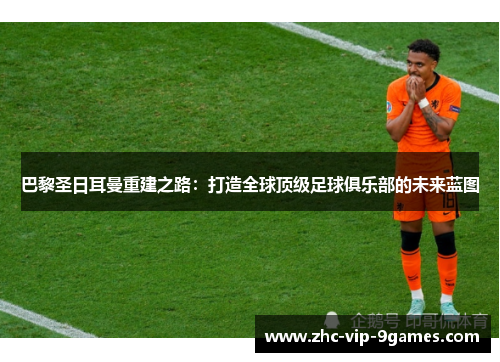 巴黎圣日耳曼重建之路:打造全球顶级足球俱乐部的未来蓝图 巴黎圣日耳曼重建之路:打造全球顶级足球俱乐部的未来蓝图