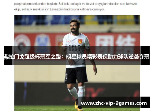 弗拉门戈超级杯冠军之路:明星球员精彩表现助力球队逆袭夺冠 弗拉门戈超级杯冠军之路:明星球员精彩表现助力球队逆袭夺冠