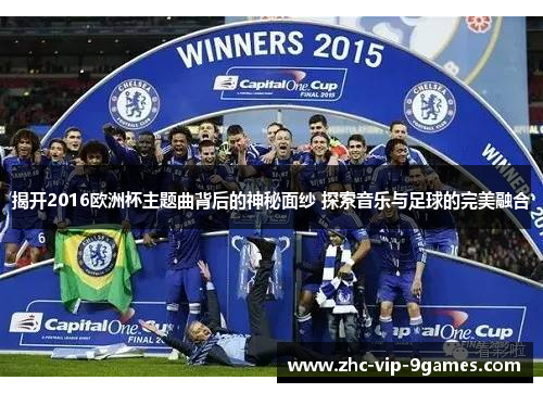 揭开2016欧洲杯主题曲背后的神秘面纱 探索音乐与足球的完美融合 揭开2016欧洲杯主题曲背后的神秘面纱 探索音乐与足球的完美融合