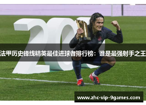 法甲历史锋线精英最佳进球者排行榜:谁是最强射手之王 法甲历史锋线精英最佳进球者排行榜:谁是最强射手之王