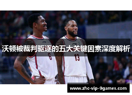 沃顿被裁判驱逐的五大关键因素深度解析 沃顿被裁判驱逐的五大关键因素深度解析