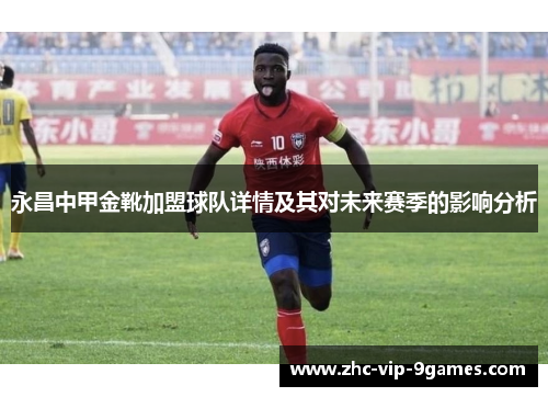 永昌中甲金靴加盟球队详情及其对未来赛季的影响分析 永昌中甲金靴加盟球队详情及其对未来赛季的影响分析