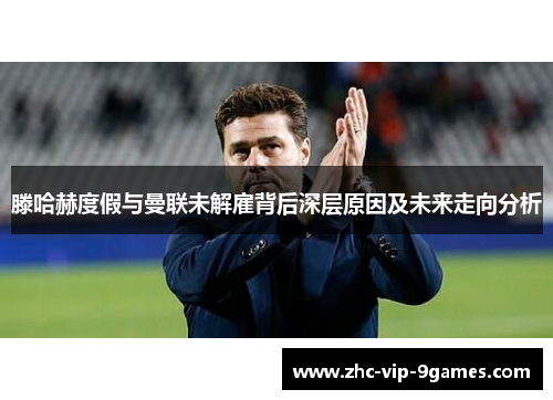 滕哈赫度假与曼联未解雇背后深层原因及未来走向分析 滕哈赫度假与曼联未解雇背后深层原因及未来走向分析