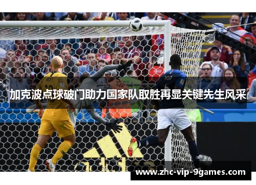 加克波点球破门助力国家队取胜再显关键先生风采