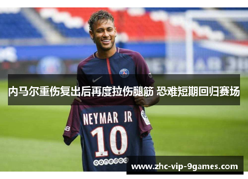 内马尔重伤复出后再度拉伤腿筋 恐难短期回归赛场 内马尔重伤复出后再度拉伤腿筋 恐难短期回归赛场