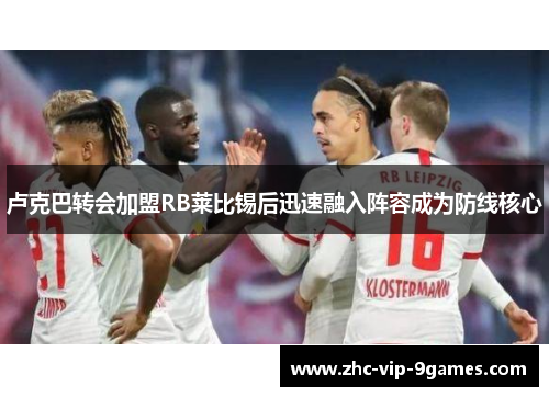 卢克巴转会加盟RB莱比锡后迅速融入阵容成为防线核心 卢克巴转会加盟RB莱比锡后迅速融入阵容成为防线核心