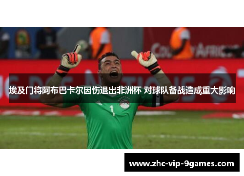埃及门将阿布巴卡尔因伤退出非洲杯 对球队备战造成重大影响