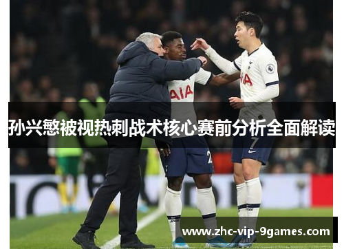 孙兴慜被视热刺战术核心赛前分析全面解读 孙兴慜被视热刺战术核心赛前分析全面解读