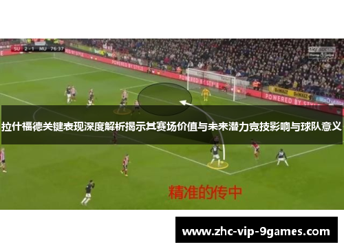 拉什福德关键表现深度解析揭示其赛场价值与未来潜力竞技影响与球队意义