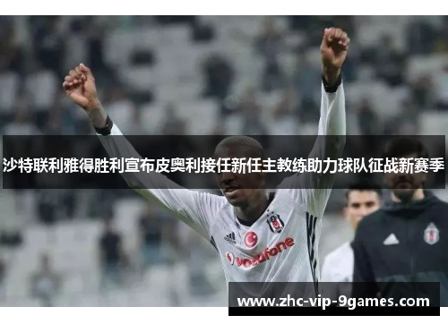 沙特联利雅得胜利宣布皮奥利接任新任主教练助力球队征战新赛季