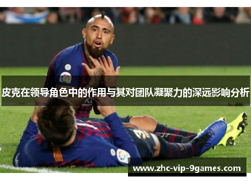 皮克在领导角色中的作用与其对团队凝聚力的深远影响分析