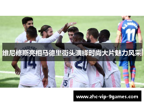 维尼修斯亮相马德里街头演绎时尚大片魅力风采