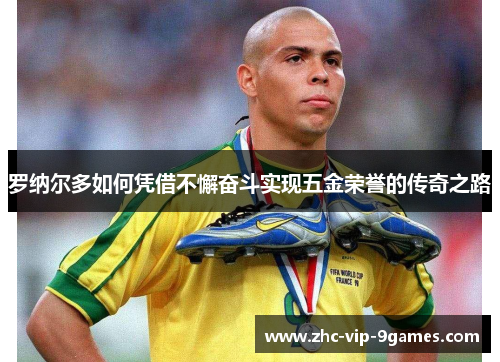罗纳尔多如何凭借不懈奋斗实现五金荣誉的传奇之路