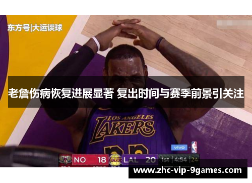 老詹伤病恢复进展显著 复出时间与赛季前景引关注