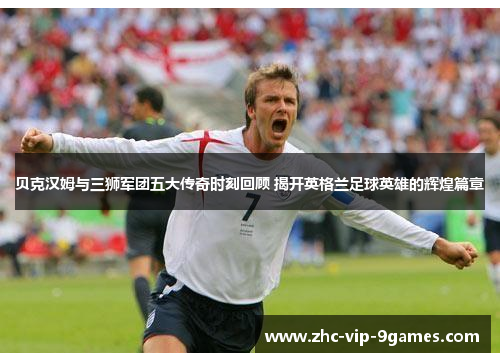 贝克汉姆与三狮军团五大传奇时刻回顾 揭开英格兰足球英雄的辉煌篇章