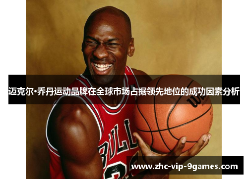 迈克尔·乔丹运动品牌在全球市场占据领先地位的成功因素分析 迈克尔·乔丹运动品牌在全球市场占据领先地位的成功因素分析