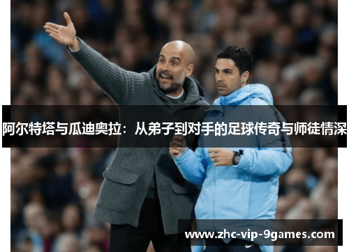 阿尔特塔与瓜迪奥拉：从弟子到对手的足球传奇与师徒情深